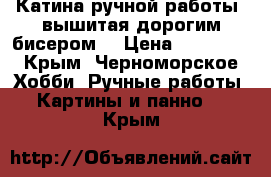 Катина ручной работы ,вышитая дорогим бисером. › Цена ­ 16 000 - Крым, Черноморское Хобби. Ручные работы » Картины и панно   . Крым